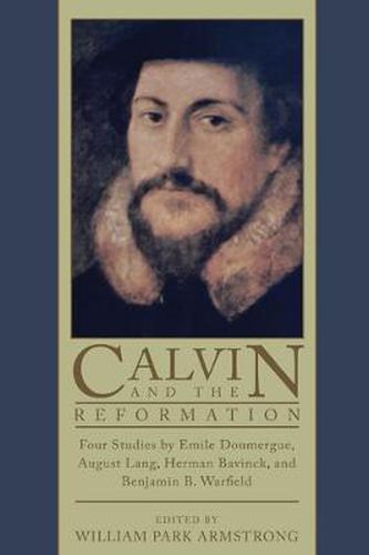 Calvin and the Reformation: Four Studies by Emile Doumergue, August Lang, Herman Bavinck, and Benjamin B. Warfield