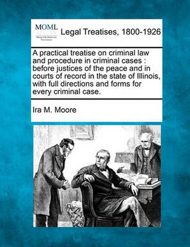 A practical treatise on criminal law and procedure in criminal cases: before justices of the peace and in courts of record in the state of Illinois, with full directions and forms for every criminal case.