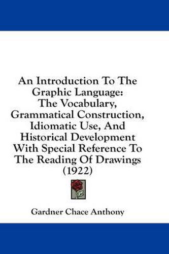 Cover image for An Introduction to the Graphic Language: The Vocabulary, Grammatical Construction, Idiomatic Use, and Historical Development with Special Reference to the Reading of Drawings (1922)