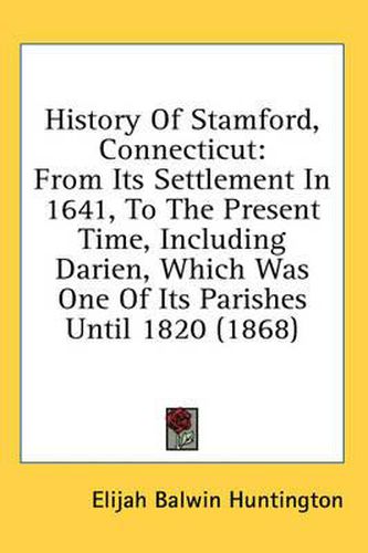 Cover image for History of Stamford, Connecticut: From Its Settlement in 1641, to the Present Time, Including Darien, Which Was One of Its Parishes Until 1820 (1868)