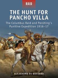 Cover image for The Hunt for Pancho Villa: The Columbus Raid and Pershing's Punitive Expedition 1916-17