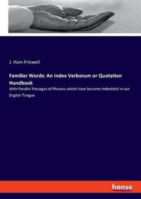 Cover image for Familiar Words: An Index Verborum or Quotation Handbook: With Parallel Passages of Phrases which have become imbedded in our English Tongue