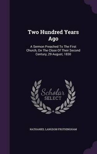 Two Hundred Years Ago: A Sermon Preached to the First Church, on the Close of Their Second Century, 29 August, 1830