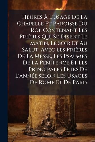 Cover image for Heures L'Usage de La Chapelle Et Paroisse Du Roi, Contenant Les Pri Res Qui Se Disent Le Matin, Le Soir Et Au Salut, Avec Les Pri Res de La Messe, Les Psaumes de La P Nitence Et Les Principales F Tes de L'Ann E, Selon Les Usages de Rome Et de Paris