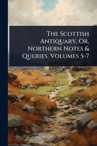 Cover image for The Scottish Antiquary, Or, Northern Notes & Queries, Volumes 5-7