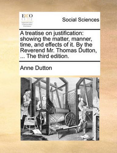 Cover image for A Treatise on Justification: Showing the Matter, Manner, Time, and Effects of It. by the Reverend Mr. Thomas Dutton, ... the Third Edition.