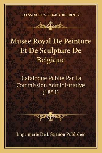 Musee Royal de Peinture Et de Sculpture de Belgique: Catalogue Publie Par La Commission Administrative (1851)