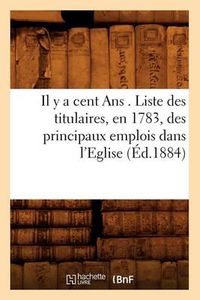 Cover image for Il Y a Cent ANS . Liste Des Titulaires, En 1783, Des Principaux Emplois Dans l'Eglise, (Ed.1884)