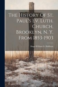 Cover image for The History Of St. Paul's Ev. Luth. Church, Brooklyn, N. Y. From 1853-1903