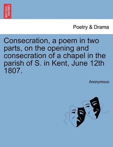 Cover image for Consecration, a Poem in Two Parts, on the Opening and Consecration of a Chapel in the Parish of S. in Kent, June 12th 1807.