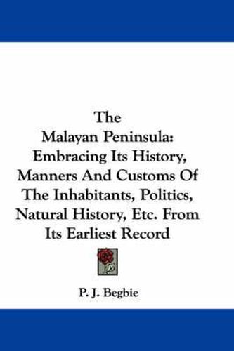 Cover image for The Malayan Peninsula: Embracing Its History, Manners and Customs of the Inhabitants, Politics, Natural History, Etc. from Its Earliest Record