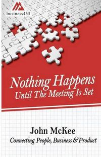 Cover image for Nothing Happens Until The Meeting Is Set: Connecting People, Business, & Products