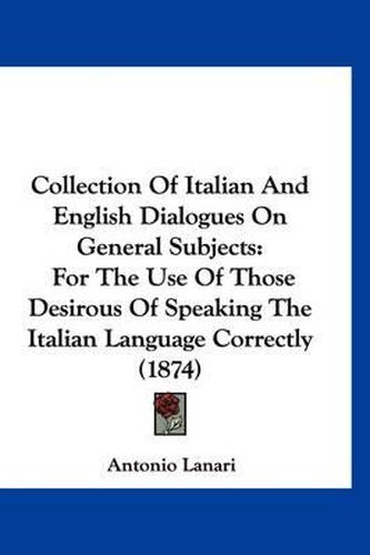 Cover image for Collection of Italian and English Dialogues on General Subjects: For the Use of Those Desirous of Speaking the Italian Language Correctly (1874)