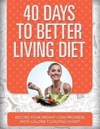 Cover image for 40 Days to Better Living Diet: Record Your Weight Loss Progress (with Calorie Counting Chart)