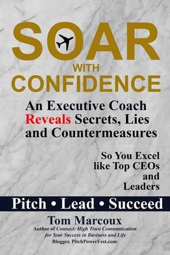 Soar with Confidence: An Executive Coach Reveals Secrets, Lies and Countermeasures So You Excel Like Top CEOs and Leaders - Pitch, Lead, Succeed