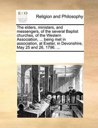 Cover image for The Elders, Ministers, and Messengers, of the Several Baptist Churches, of the Western Association, ... Being Met in Association, at Exeter, in Devonshire, May 25 and 26, 1796. ...