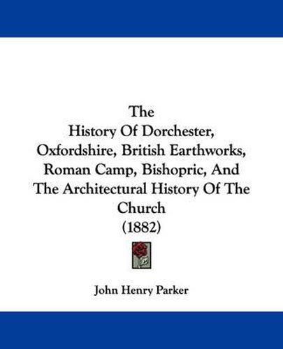 Cover image for The History of Dorchester, Oxfordshire, British Earthworks, Roman Camp, Bishopric, and the Architectural History of the Church (1882)