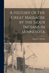 Cover image for A History of the Great Massacre by the Sioux Indians in Minnesota