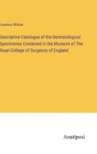 Cover image for Descriptive Catalogue of the Dermatological Specimenes Contained in the Museum of The Royal College of Surgeons of England