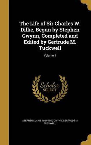 The Life of Sir Charles W. Dilke, Begun by Stephen Gwynn, Completed and Edited by Gertrude M. Tuckwell; Volume 1