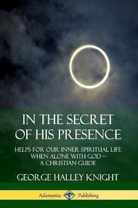 Cover image for In the Secret of His Presence: Helps for our Inner Spiritual Life When Alone with God - A Christian Guide