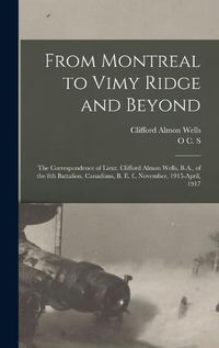 Cover image for From Montreal to Vimy Ridge and Beyond; the Correspondence of Lieut. Clifford Almon Wells, B.A., of the 8th Battalion, Canadians, B. e. f., November, 1915-April, 1917