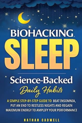 Cover image for Biohacking Sleep Science-Backed Daily Habits A Simple Step-by-Step Guide to Beat Insomnia, Put an End to Restless Nights, and Regain Maximum Energy to Amplify Your Performance