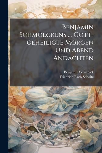 Cover image for Benjamin Schmolckens ... Gott-Geheiligte Morgen Und Abend Andachten: Samt Einer Kurtzen Lebens-Beschreibung Herrn Schmolckens Also Ausgefertiget Von Friedrich Roth-Scholtzen