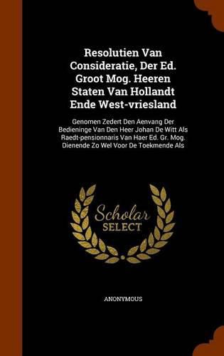 Resolutien Van Consideratie, Der Ed. Groot Mog. Heeren Staten Van Hollandt Ende West-Vriesland: Genomen Zedert Den Aenvang Der Bedieninge Van Den Heer Johan de Witt ALS Raedt-Pensionnaris Van Haer Ed. Gr. Mog. Dienende Zo Wel Voor de Toekmende ALS