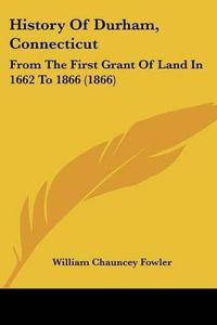 Cover image for History Of Durham, Connecticut: From The First Grant Of Land In 1662 To 1866 (1866)