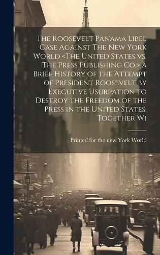 Cover image for The Roosevelt Panama Libel Case Against The New York World a Brief History of the Attempt of President Roosevelt by Executive Usurpation to Destroy the Freedom of the Press in the United States, Together Wi