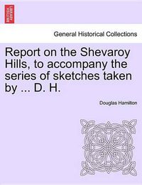 Cover image for Report on the Shevaroy Hills, to Accompany the Series of Sketches Taken by ... D. H.