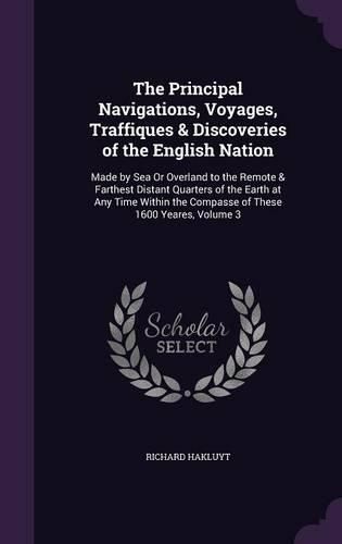 Cover image for The Principal Navigations, Voyages, Traffiques & Discoveries of the English Nation: Made by Sea or Overland to the Remote & Farthest Distant Quarters of the Earth at Any Time Within the Compasse of These 1600 Yeares, Volume 3