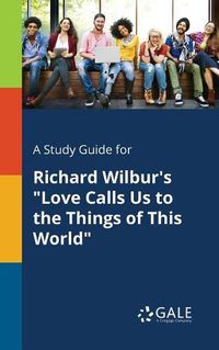 Cover image for A Study Guide for Richard Wilbur's Love Calls Us to the Things of This World