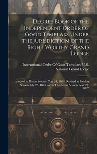 Cover image for Degree Book of the Independent Order of Good Templars Under the Jurisdiction of the Right Worthy Grand Lodge