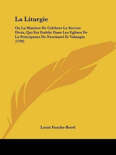 Cover image for La Liturgie: Ou La Maniere de Celebrer Le Service Divin, Qui Est Etablie Dans Les Eglises de La Principaute de Neuchatel Et Valangin (1799)