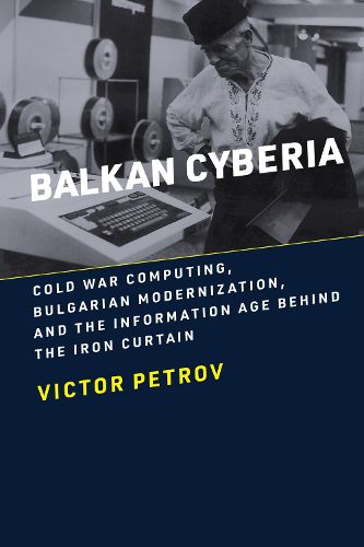 Cover image for Balkan Cyberia: Cold War Computing, Bulgarian Modernization, and the Information Age behind the Iron Curtain