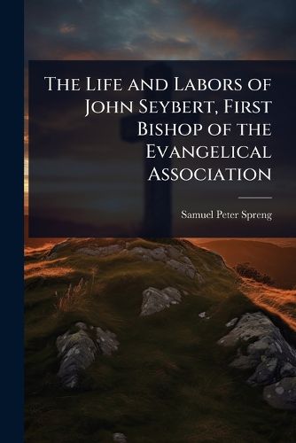 Cover image for The Life and Labors of John Seybert, First Bishop of the Evangelical Association