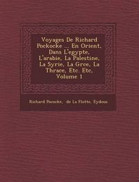 Cover image for Voyages de Richard Pockocke ... En Orient, Dans L'Egypte, L'Arabie, La Palestine, La Syrie, La Gr Ce, La Thrace, Etc. Etc, Volume 1