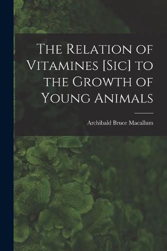 The Relation of Vitamines [sic] to the Growth of Young Animals [microform]