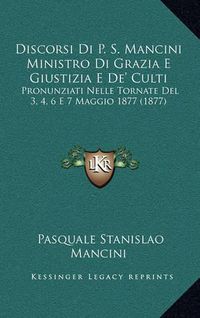 Cover image for Discorsi Di P. S. Mancini Ministro Di Grazia E Giustizia E de' Culti: Pronunziati Nelle Tornate del 3, 4, 6 E 7 Maggio 1877 (1877)