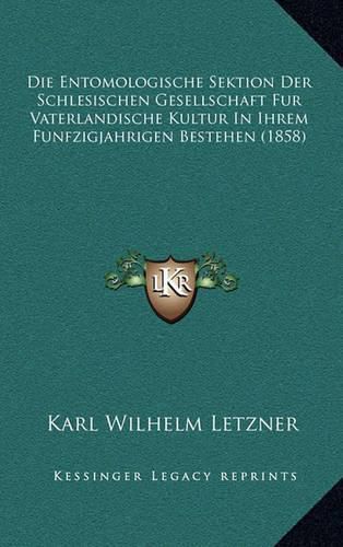 Die Entomologische Sektion Der Schlesischen Gesellschaft Fur Vaterlandische Kultur in Ihrem Funfzigjahrigen Bestehen (1858)