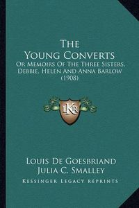 Cover image for The Young Converts: Or Memoirs of the Three Sisters, Debbie, Helen and Anna Barlow (1908)