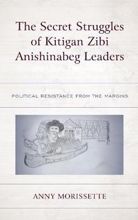 Cover image for The Secret Struggles of Kitigan Zibi Anishinabeg Leaders: Political Resistance from the Margins
