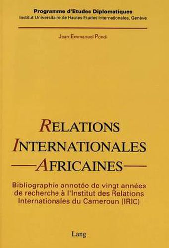 Cover image for Relations Internationales Africaines: Une Bibliographie Annotee de 20 Annees de Recherche A L'Institut Des Relations Internationales Du Cameroun (Iric)