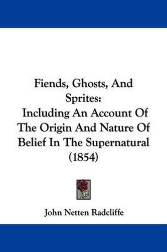 Cover image for Fiends, Ghosts, And Sprites: Including An Account Of The Origin And Nature Of Belief In The Supernatural (1854)