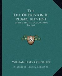 Cover image for The Life of Preston B. Plumb, 1837-1891: United States Senator from Kansas