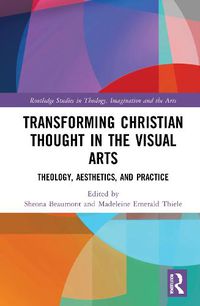 Cover image for Transforming Christian Thought in the Visual Arts: Theology, Aesthetics, and Practice