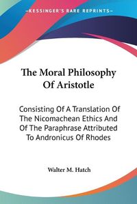 Cover image for The Moral Philosophy Of Aristotle: Consisting Of A Translation Of The Nicomachean Ethics And Of The Paraphrase Attributed To Andronicus Of Rhodes