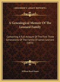 Cover image for A Genealogical Memoir of the Leonard Family: Containing a Full Account of the First Three Generations of the Family of James Leonard (1851)